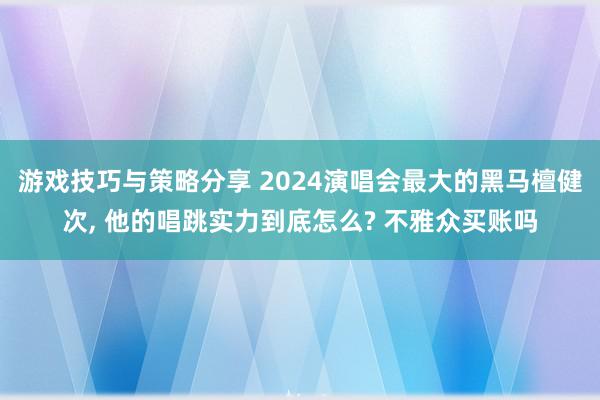 游戏技巧与策略分享 2024演唱会最大的黑马檀健次, 他的唱跳实力到底怎么? 不雅众买账吗