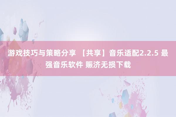 游戏技巧与策略分享 【共享】音乐适配2.2.5 最强音乐软件 赈济无损下载