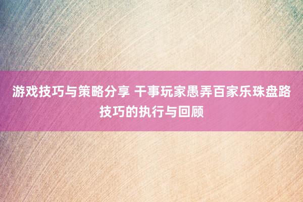 游戏技巧与策略分享 干事玩家愚弄百家乐珠盘路技巧的执行与回顾