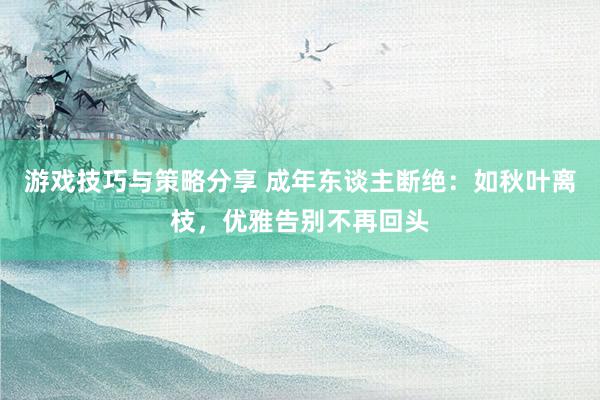 游戏技巧与策略分享 成年东谈主断绝：如秋叶离枝，优雅告别不再回头