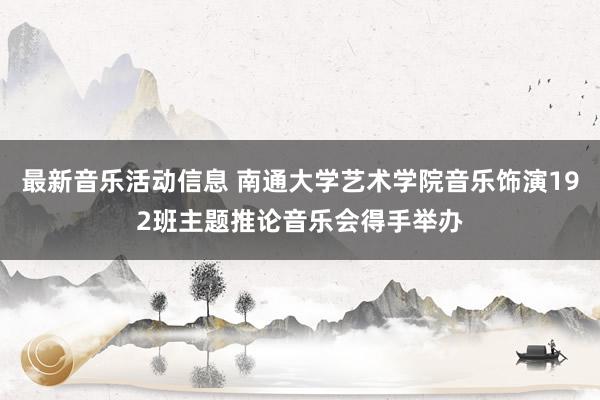 最新音乐活动信息 南通大学艺术学院音乐饰演192班主题推论音乐会得手举办