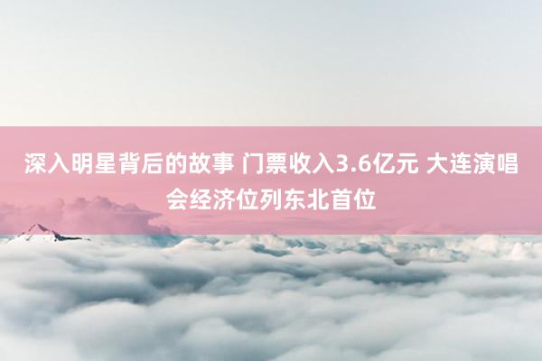 深入明星背后的故事 门票收入3.6亿元 大连演唱会经济位列东北首位